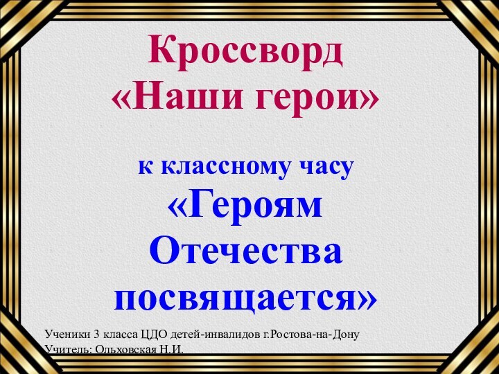 Кроссворд «Наши герои» к классному часу «Героям Отечества посвящается»Ученики 3 класса ЦДО детей-инвалидов г.Ростова-на-ДонуУчитель: Ольховская Н.И.