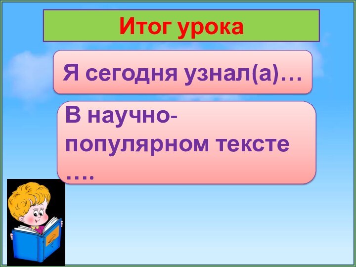 Итог урокаЯ сегодня узнал(а)…В научно- популярном тексте ….