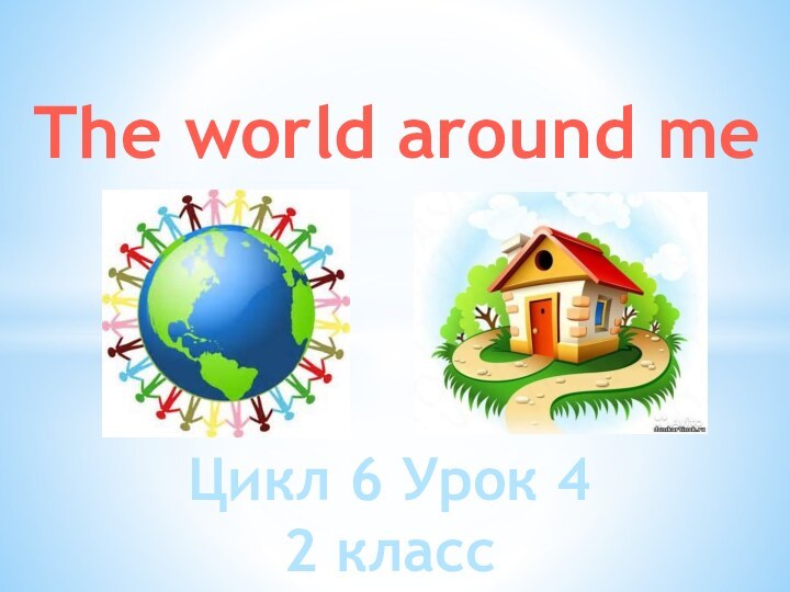 Цикл 6 Урок 42 классThe world around me