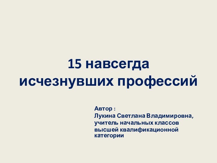 15 навсегда исчезнувших профессий Автор :Лукина Светлана Владимировна, учитель начальных классов высшей квалификационной категории