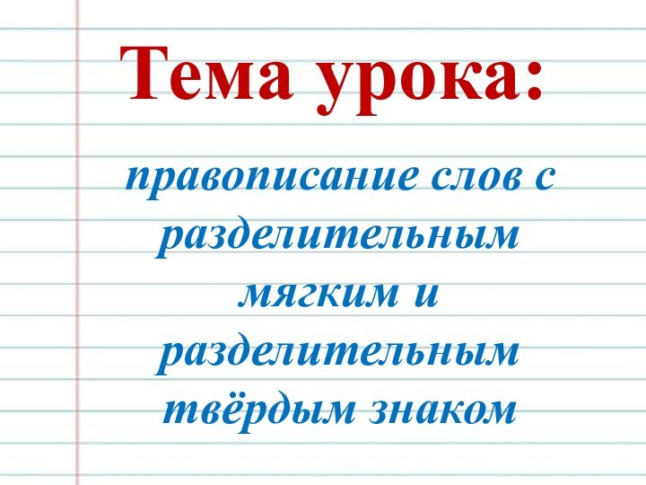 Тема урока:правописание слов с разделительным мягким и разделительным твёрдым знаком