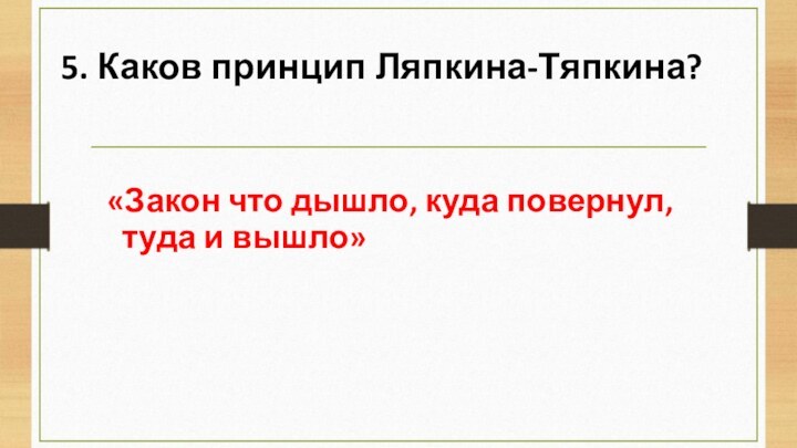 5. Каков принцип Ляпкина-Тяпкина?«Закон что дышло, куда повернул, туда и вышло»