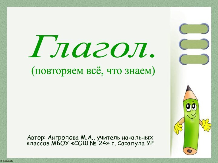 Автор: Антропова М.А., учитель начальных классов МБОУ «СОШ № 24» г. Сарапула УРГлагол.(повторяем всё, что знаем)