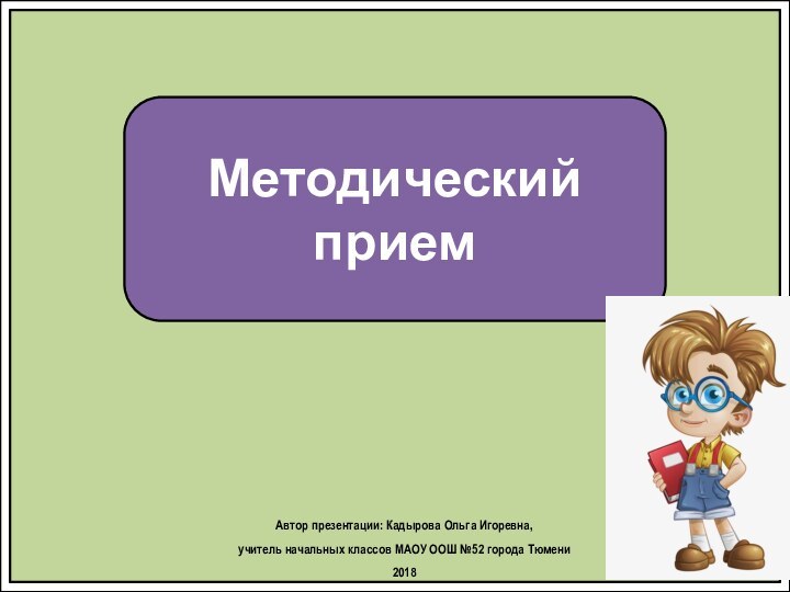 Методический приемАвтор презентации: Кадырова Ольга Игоревна, учитель начальных классов МАОУ ООШ №52 города Тюмени2018