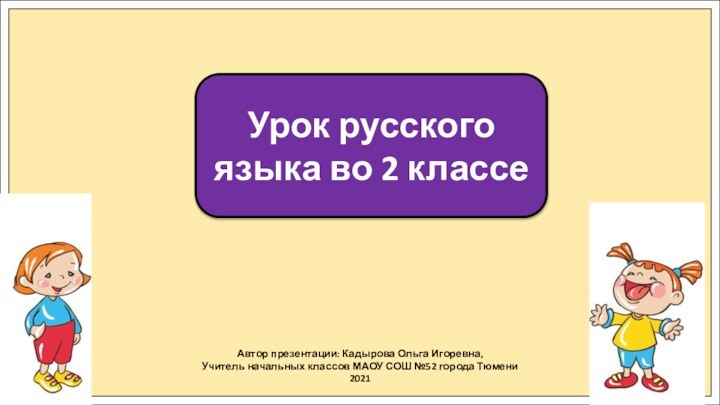 Автор презентации: Кадырова Ольга Игоревна,Учитель начальных классов МАОУ СОШ №52 города Тюмени2021Урок