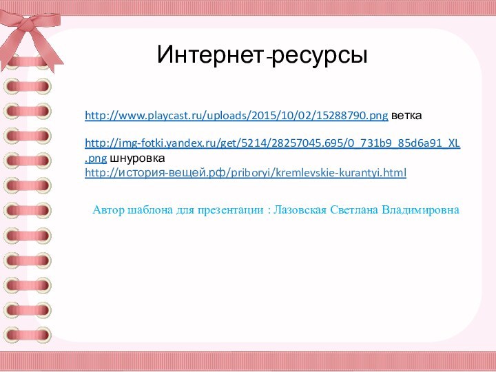 http://img-fotki.yandex.ru/get/5214/28257045.695/0_731b9_85d6a91_XL.png шнуровкаhttp://история-вещей.рф/priboryi/kremlevskie-kurantyi.htmlhttp://www.playcast.ru/uploads/2015/10/02/15288790.png веткаИнтернет-ресурсы Автор шаблона для презентации : Лазовская Светлана Владимировна