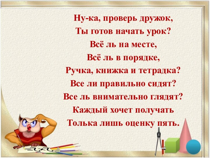 Ну-ка, проверь дружок,Ты готов начать урок?Всё ль на месте, Всё ль в