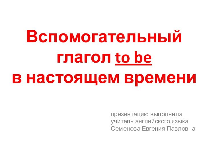 Вспомогательный глагол to be  в настоящем временипрезентацию выполнилаучитель английского языкаСеменова Евгения Павловна