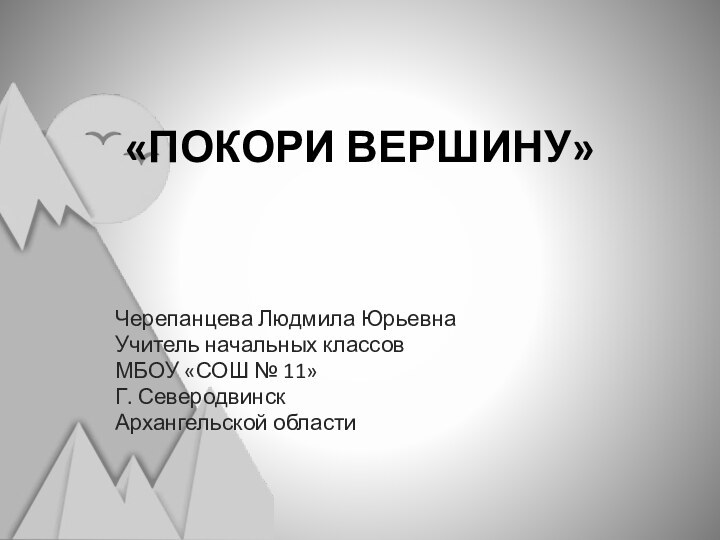 «ПОКОРИ ВЕРШИНУ» Черепанцева Людмила ЮрьевнаУчитель начальных классовМБОУ «СОШ № 11»Г. СеверодвинскАрхангельской области