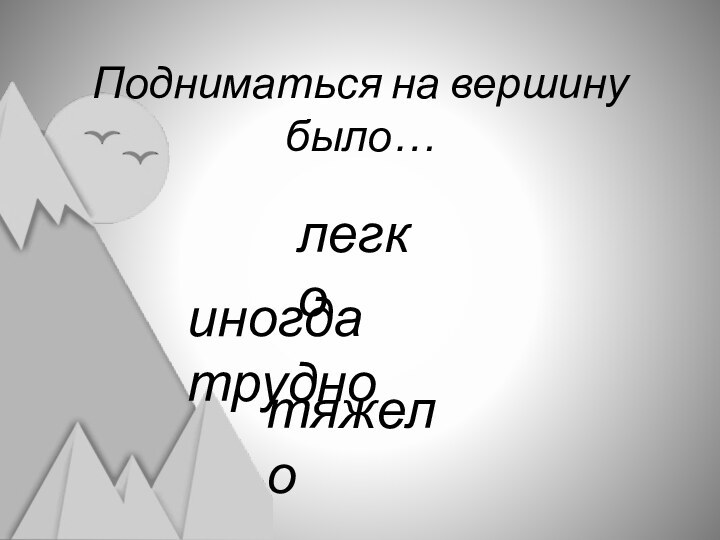 Подниматься на вершину было…легкотяжелоиногда трудно