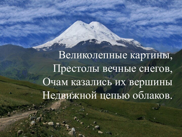 Великолепные картины,   Престолы вечные снегов, Очам казались их вершины  Недвижной