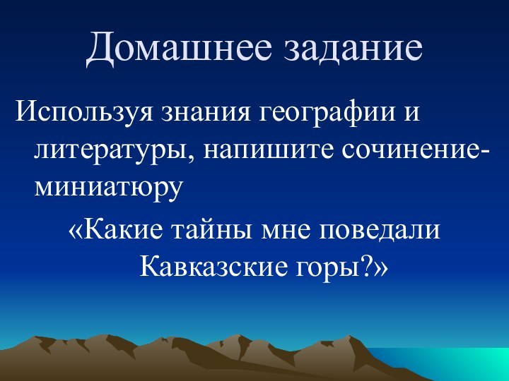 Домашнее заданиеИспользуя знания географии и литературы, напишите сочинение-миниатюру«Какие тайны мне поведали Кавказские горы?»