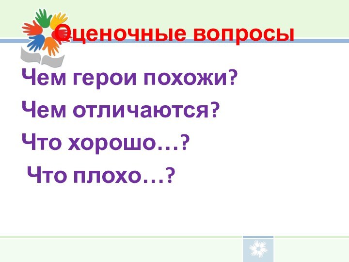 Оценочные вопросыЧем герои похожи?Чем отличаются?Что хорошо…? Что плохо…?