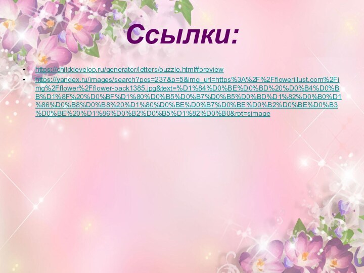 Ссылки:https://childdevelop.ru/generator/letters/puzzle.html#previewhttps://yandex.ru/images/search?pos=237&p=5&img_url=https%3A%2F%2Fflowerillust.com%2Fimg%2Fflower%2Fflower-back1385.jpg&text=%D1%84%D0%BE%D0%BD%20%D0%B4%D0%BB%D1%8F%20%D0%BF%D1%80%D0%B5%D0%B7%D0%B5%D0%BD%D1%82%D0%B0%D1%86%D0%B8%D0%B8%20%D1%80%D0%BE%D0%B7%D0%BE%D0%B2%D0%BE%D0%B3%D0%BE%20%D1%86%D0%B2%D0%B5%D1%82%D0%B0&rpt=simage