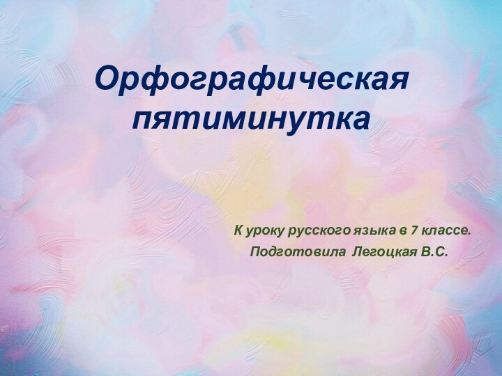 Орфографическая пятиминутка К уроку русского языка в 7 классе.Подготовила Легоцкая В.С.