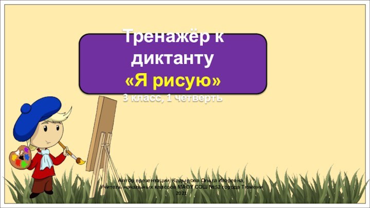 Тренажёр к диктанту«Я рисую»3 класс, 1 четвертьАвтор презентации: Кадырова Ольга Игоревна,Учитель начальных