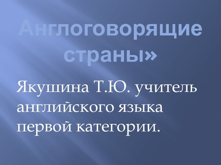 «   Англоговорящие страны»Якушина Т.Ю. учитель английского языка первой категории.