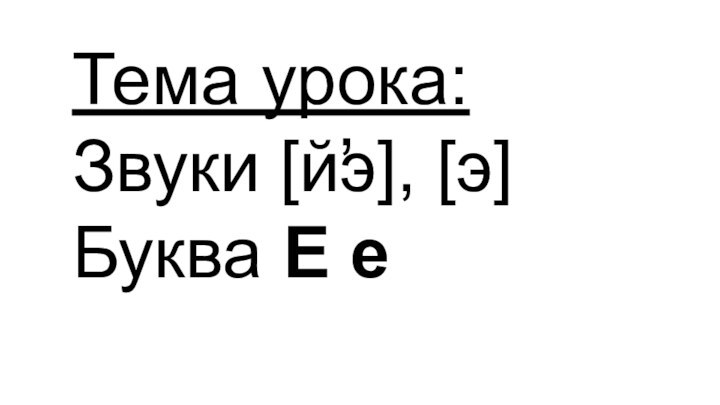 Тема урока: Звуки йэ, эБуква Е е ,