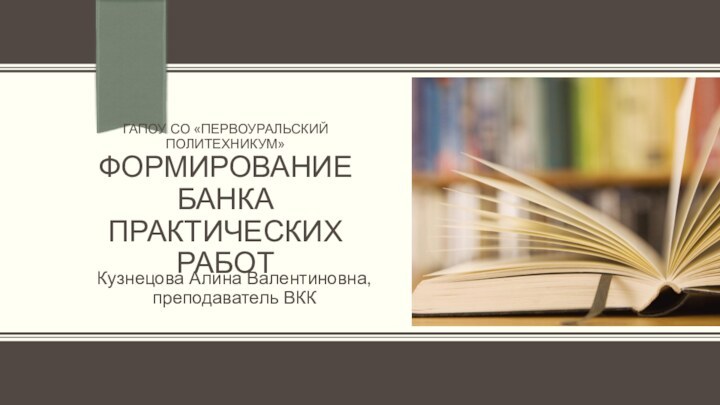 ГАПОУ СО «Первоуральский политехникум» Формирование банка практических работКузнецова Алина Валентиновна,преподаватель ВКК