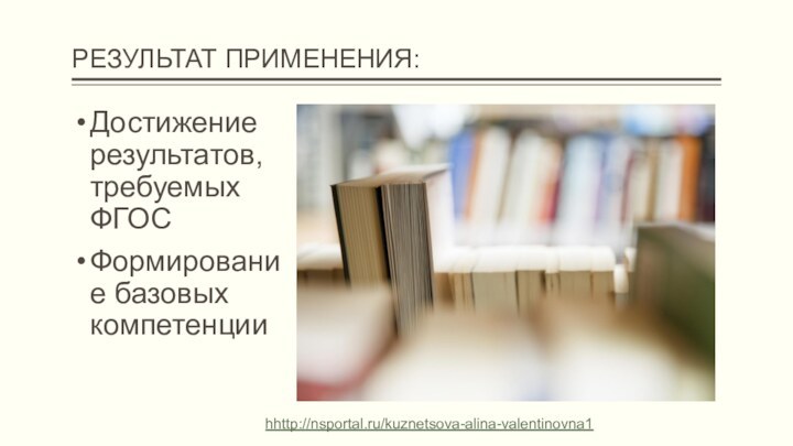 РЕЗУЛЬТАТ ПРИМЕНЕНИЯ:Достижение результатов, требуемых ФГОСФормирование базовых компетенцииhhttp://nsportal.ru/kuznetsova-alina-valentinovna1