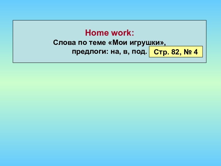 Home work: Слова по теме «Мои игрушки», предлоги: на, в, под.Стр. 82, № 4