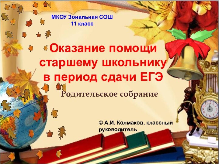 Оказание помощи старшему школьнику в период сдачи ЕГЭРодительское собраниеМКОУ Зональная СОШ11 класс© А.И. Колмаков, классный руководитель