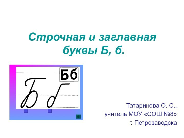 Строчная и заглавная  буквы Б, б.Татаринова О. С., учитель МОУ «СОШ №8» г. Петрозаводска