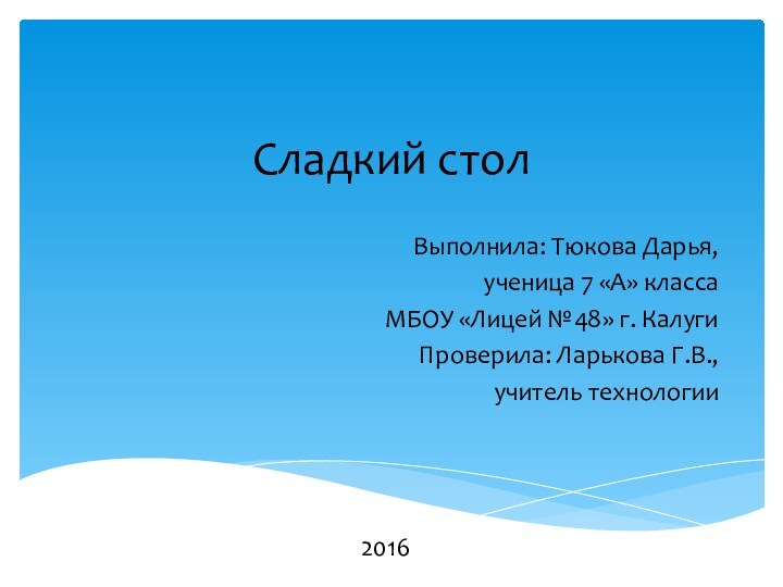 Сладкий столВыполнила: Тюкова Дарья,ученица 7 «А» классаМБОУ «Лицей №48» г. КалугиПроверила: Ларькова Г.В.,учитель технологии2016