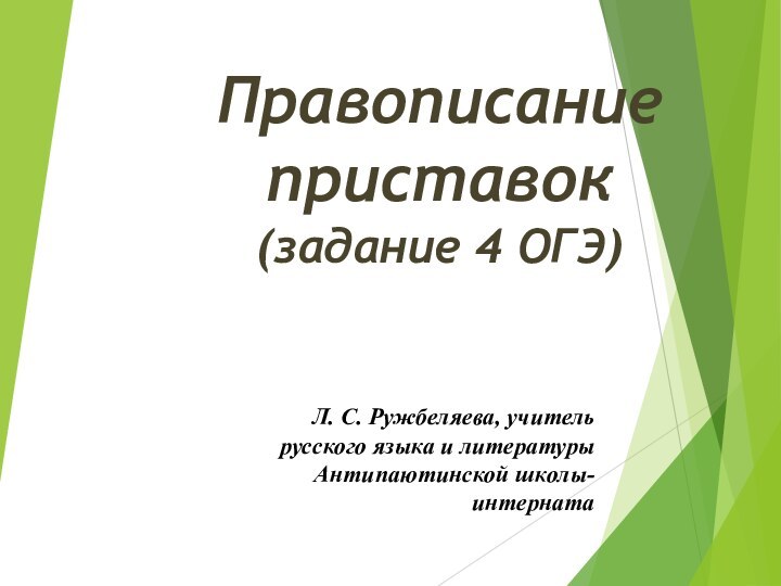 Правописание приставок(задание 4 ОГЭ)Л. С. Ружбеляева, учитель русского языка и литературы Антипаютинской школы-интерната