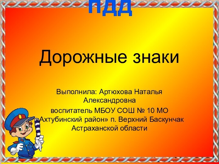 Дорожные знакиВыполнила: Артюхова Наталья Александровнавоспитатель МБОУ СОШ № 10 МО «Ахтубинский район»