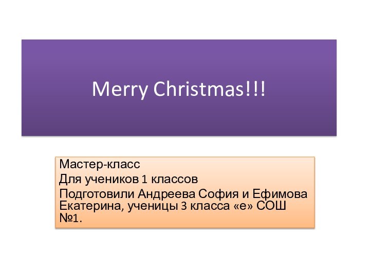 Merry Christmas!!!Мастер-классДля учеников 1 классовПодготовили Андреева София и Ефимова Екатерина, ученицы 3 класса «е» СОШ №1.