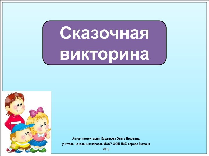 Сказочная викторинаАвтор презентации: Кадырова Ольга Игоревна, учитель начальных классов МАОУ ООШ №52 города Тюмени2019