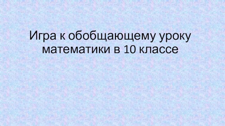 Игра к обобщающему уроку математики в 10 классе