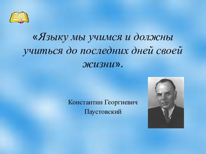 «Языку мы учимся и должны учиться до последних дней своей жизни». Константин Георгиевич Паустовский