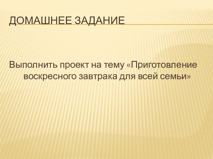 Домашнее заданиеВыполнить проект на тему «Приготовление воскресного завтрака для всей семьи»