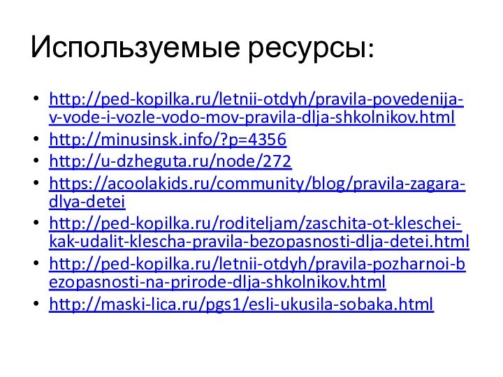 Используемые ресурсы:http://ped-kopilka.ru/letnii-otdyh/pravila-povedenija-v-vode-i-vozle-vodo-mov-pravila-dlja-shkolnikov.htmlhttp://minusinsk.info/?p=4356http://u-dzheguta.ru/node/272https://acoolakids.ru/community/blog/pravila-zagara-dlya-deteihttp://ped-kopilka.ru/roditeljam/zaschita-ot-kleschei-kak-udalit-klescha-pravila-bezopasnosti-dlja-detei.htmlhttp://ped-kopilka.ru/letnii-otdyh/pravila-pozharnoi-bezopasnosti-na-prirode-dlja-shkolnikov.htmlhttp://maski-lica.ru/pgs1/esli-ukusila-sobaka.html