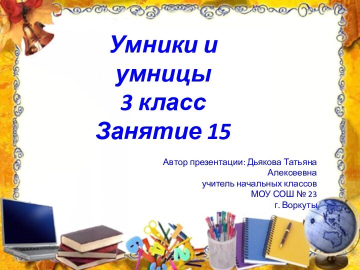 Умники и умницы 3 класс Занятие 15Автор презентации: Дьякова Татьяна Алексеевнаучитель начальных