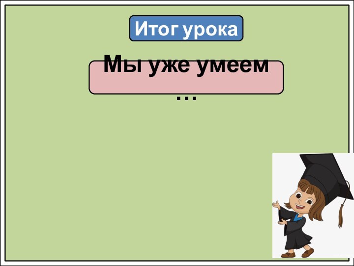 Итог урокаМы уже умеем …