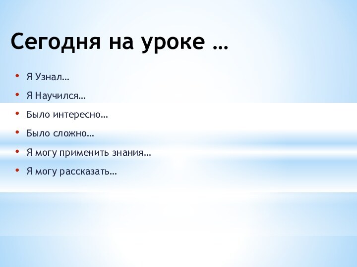 Сегодня на уроке … Я Узнал…Я Научился…Было интересно…Было сложно…Я могу применить знания…Я могу рассказать…