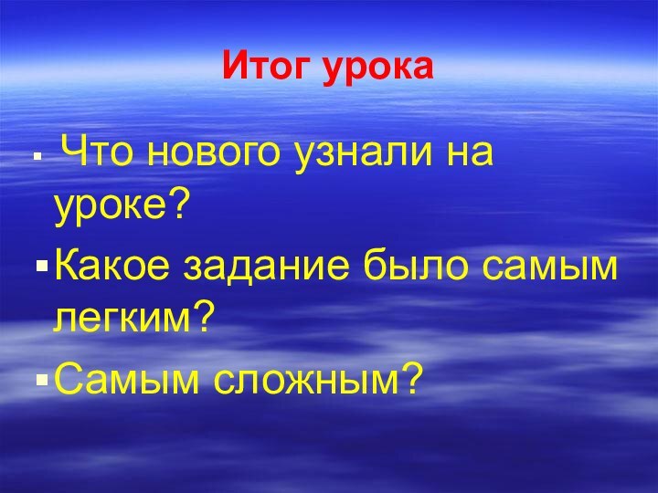 Итог урока Что нового узнали на уроке?Какое задание было самым легким?Самым сложным?