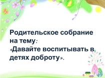 Родительское собрание на тему Давайте воспитывать в детях доброту!