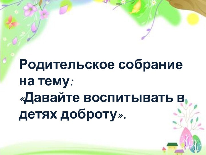 Родительское собрание на тему: «Давайте воспитывать в детях доброту».