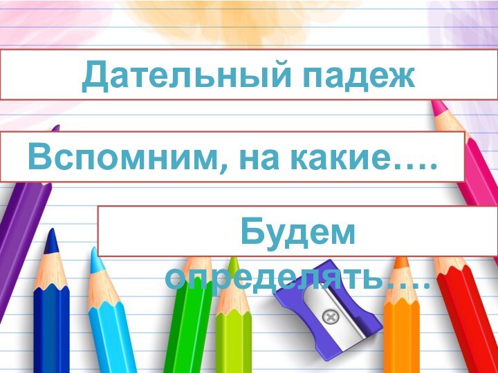 Дательный падежВспомним, на какие…. Будем определять….