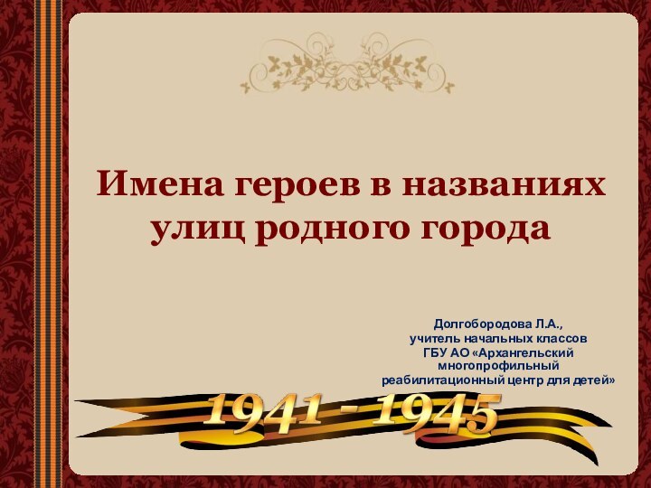 Имена героев в названиях  улиц родного городаДолгобородова Л.А.,учитель начальных классовГБУ АО