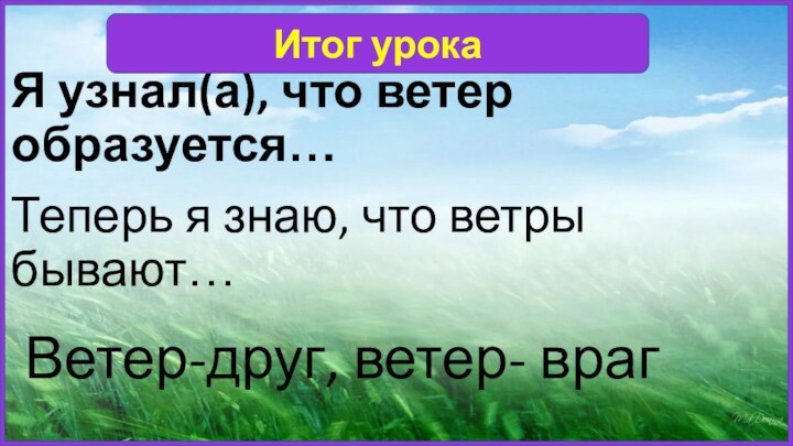 Я узнал(а), что ветер образуется…Теперь я знаю, что ветры бывают…Итог урокаВетер-друг, ветер- враг