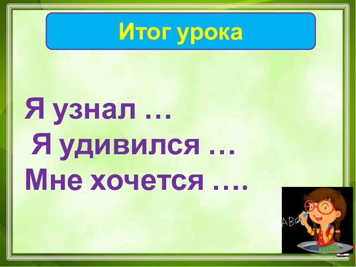 Итог урокаЯ узнал … Я удивился …Мне хочется ….