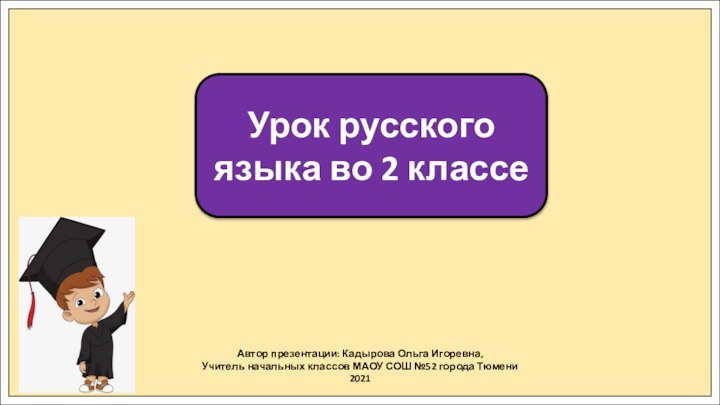 Автор презентации: Кадырова Ольга Игоревна,Учитель начальных классов МАОУ СОШ №52 города Тюмени2021Урок
