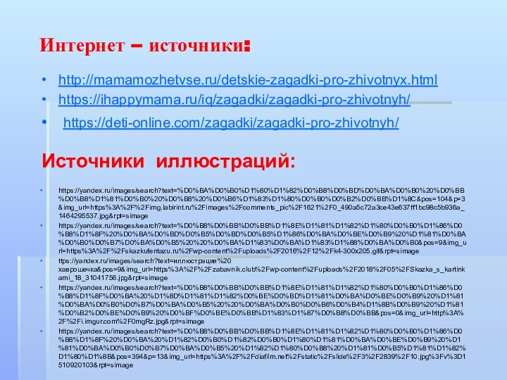 Интернет – источники:https://yandex.ru/images/search?text=%D0%BA%D0%B0%D1%80%D1%82%D0%B8%D0%BD%D0%BA%D0%B0%20%D0%BB%D0%B8%D1%81%D0%B0%20%D0%B8%20%D0%B6%D1%83%D1%80%D0%B0%D0%B2%D0%BB%D1%8C&pos=104&p=3&img_url=https%3A%2F%2Fimg.labirint.ru%2Fimages%2Fcomments_pic%2F1621%2F0_490a5c72a3ce43e637ff1bc98c5b936a_1464295537.jpg&rpt=simagehttps://yandex.ru/images/search?text=%D0%B8%D0%BB%D0%BB%D1%8E%D1%81%D1%82%D1%80%D0%B0%D1%86%D0%B8%D1%8F%20%D0%BA%D0%BD%D0%B5%D0%BD%D0%B5%D1%86%D0%BA%D0%BE%D0%B9%20%D1%81%D0%BA%D0%B0%D0%B7%D0%BA%D0%B5%20%20%D0%BA%D1%83%D0%BA%D1%83%D1%88%D0%BA%D0%B0&pos=9&img_url=https%3A%2F%2Fskazkufentazu.ru%2Fwp-content%2Fuploads%2F2016%2F12%2Fk4-300x205.gif&rpt=simagettps://yandex.ru/images/search?text=иллюстрация%20 хаврошечка&pos=9&img_url=https%3A%2F%2Fzabavnik.club%2Fwp-content%2Fuploads%2F2018%2F05%2FSkazka_s_kartinkami_18_31041756.jpg&rpt=simagehttps://yandex.ru/images/search?text=%D0%B8%D0%BB%D0%BB%D1%8E%D1%81%D1%82%D1%80%D0%B0%D1%86%D0%B8%D1%8F%D0%BA%20%D1%8D%D1%81%D1%82%D0%BE%D0%BD%D1%81%D0%BA%D0%BE%D0%B9%20%D1%81%D0%BA%D0%B0%D0%B7%D0%BA%D0%B5%20%20%D0%BA%D0%B0%D0%B6%D0%B4%D1%8B%D0%B9%20%D1%81%D0%B2%D0%BE%D0%B9%20%D0%BF%D0%BE%D0%BB%D1%83%D1%87%D0%B8%D0%BB&pos=0&img_url=http%3A%2F%2Fi.imgur.com%2F0mgRz.jpg&rpt=simagehttps://yandex.ru/images/search?text=%D0%B8%D0%BB%D0%BB%D1%8E%D1%81%D1%82%D1%80%D0%B0%D1%86%D0%B8%D1%8F%20%D0%BA%20%D1%82%D0%B0%D1%82%D0%B0%D1%80%D1%81%D0%BA%D0%BE%D0%B9%20%D1%81%D0%BA%D0%B0%D0%B7%D0%BA%D0%B5%20%D1%82%D1%80%D0%B8%20%D1%81%D0%B5%D1%81%D1%82%D1%80%D1%8B&pos=394&p=13&img_url=https%3A%2F%2Fdiafilm.net%2Fstatic%2Fslide%2F3%2F2839%2F10.jpg%3Fv%3D1510920103&rpt=simageИсточники иллюстраций:http://mamamozhetvse.ru/detskie-zagadki-pro-zhivotnyx.htmlhttps://ihappymama.ru/iq/zagadki/zagadki-pro-zhivotnyh/ https://deti-online.com/zagadki/zagadki-pro-zhivotnyh/