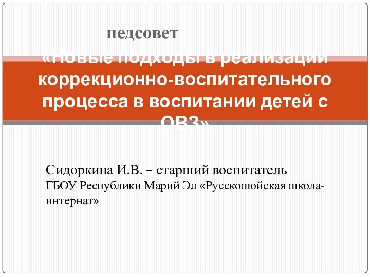 педсовет«Новые подходы в реализации коррекционно-воспитательного процесса в воспитании детей с ОВЗ»Сидоркина И.В.