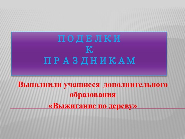 Поделки  к  праздникамВыполнили учащиеся дополнительного образования«Выжигание по дереву»